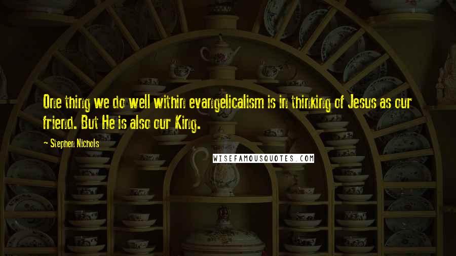 Stephen Nichols quotes: One thing we do well within evangelicalism is in thinking of Jesus as our friend. But He is also our King.