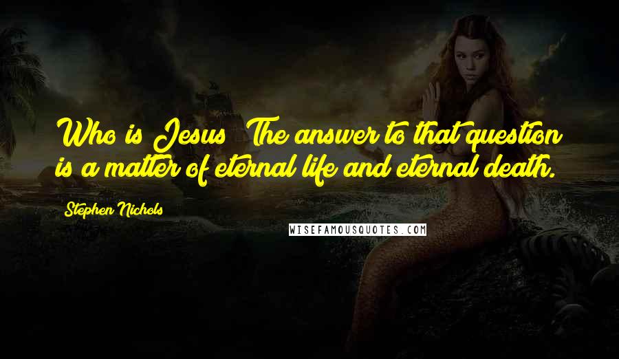 Stephen Nichols quotes: Who is Jesus? The answer to that question is a matter of eternal life and eternal death.