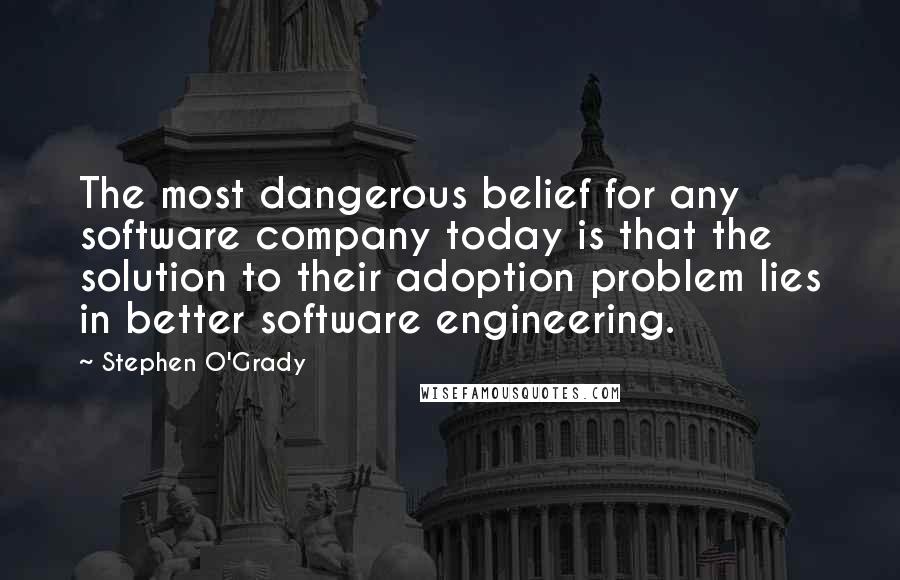 Stephen O'Grady quotes: The most dangerous belief for any software company today is that the solution to their adoption problem lies in better software engineering. Stephen O'Grady quotes: The most dangerous belief for any software company today is that the solution to their adoption problem lies in better software engineering.