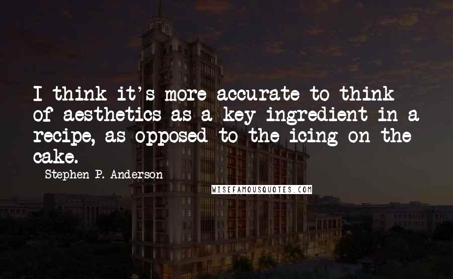 Stephen P. Anderson quotes: I think it's more accurate to think of aesthetics as a key ingredient in a recipe, as opposed to the icing on the cake.