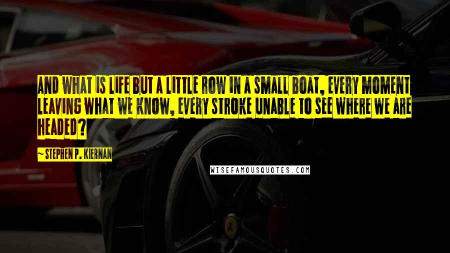 Stephen P. Kiernan quotes: And what is life but a little row in a small boat, every moment leaving what we know, every stroke unable to see where we are headed?