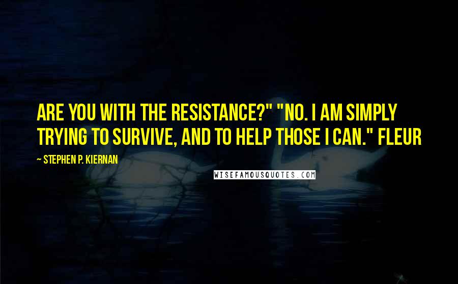 Stephen P. Kiernan quotes: Are you with the Resistance?" "No. I am simply trying to survive, and to help those I can." Fleur