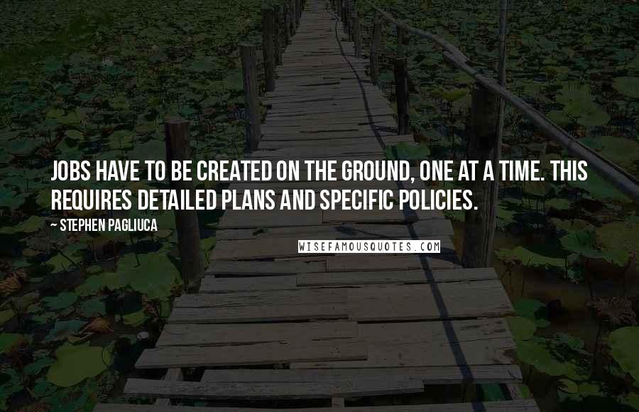 Stephen Pagliuca quotes: Jobs have to be created on the ground, one at a time. This requires detailed plans and specific policies.