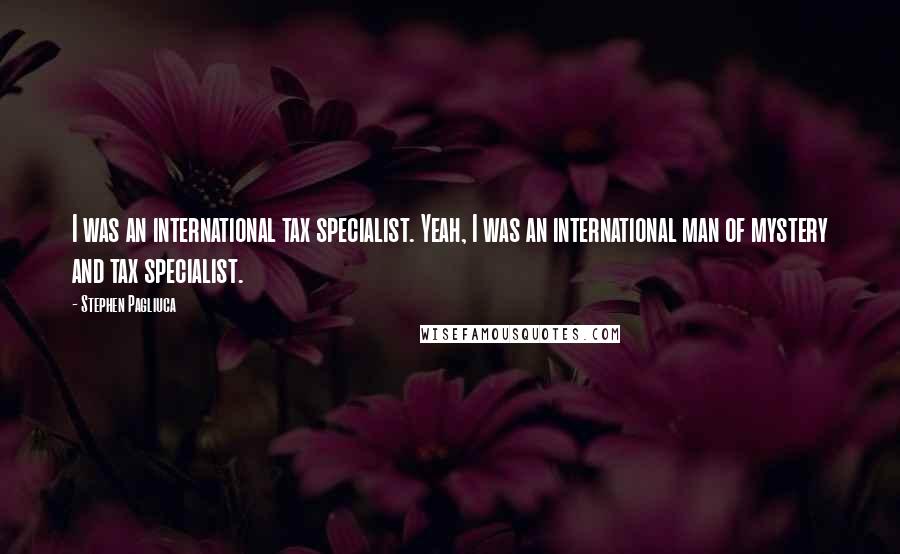 Stephen Pagliuca quotes: I was an international tax specialist. Yeah, I was an international man of mystery and tax specialist.