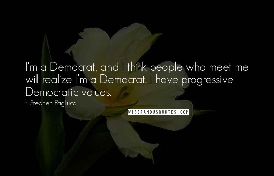 Stephen Pagliuca quotes: I'm a Democrat, and I think people who meet me will realize I'm a Democrat. I have progressive Democratic values.