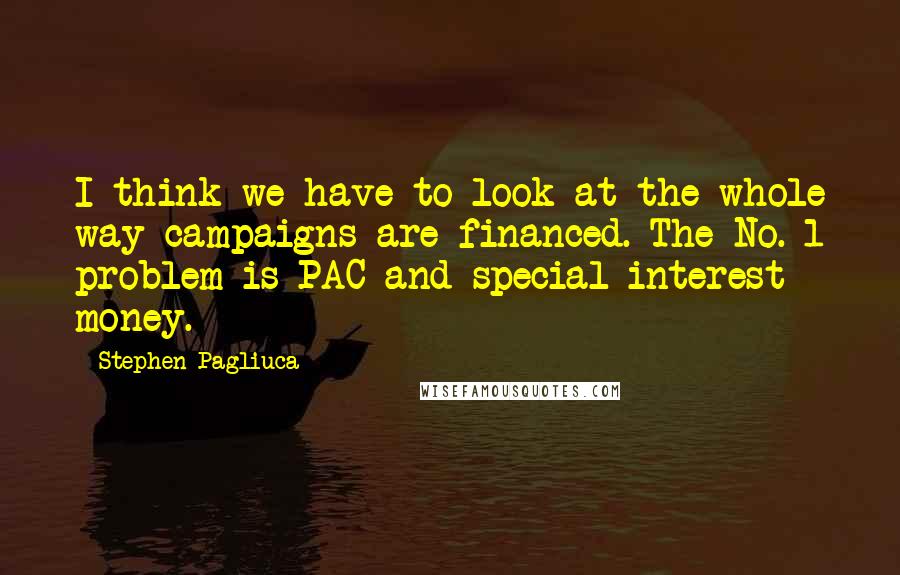 Stephen Pagliuca quotes: I think we have to look at the whole way campaigns are financed. The No. 1 problem is PAC and special-interest money.