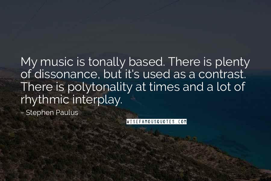 Stephen Paulus quotes: My music is tonally based. There is plenty of dissonance, but it's used as a contrast. There is polytonality at times and a lot of rhythmic interplay.