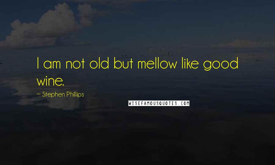 Stephen Phillips quotes: I am not old but mellow like good wine.