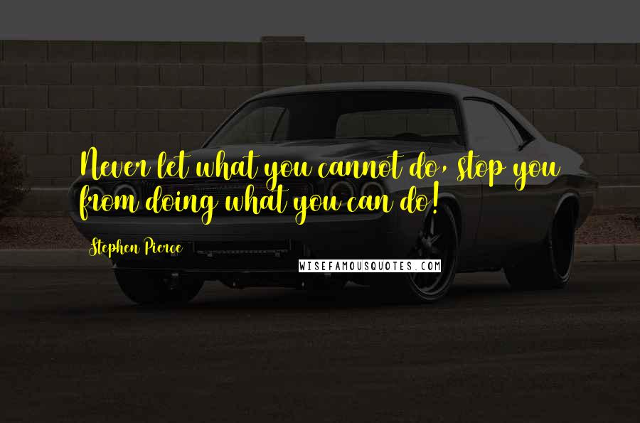 Stephen Pierce quotes: Never let what you cannot do, stop you from doing what you can do!