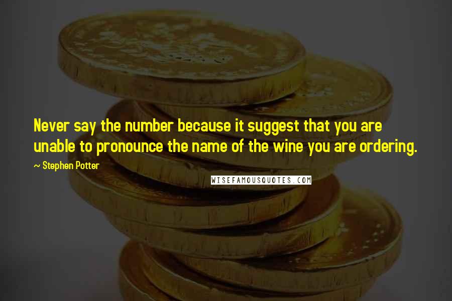 Stephen Potter quotes: Never say the number because it suggest that you are unable to pronounce the name of the wine you are ordering. Stephen Potter quotes: Never say the number because it suggest that you are unable to pronounce the name of the wine you are ordering.