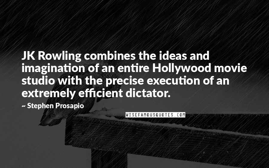 Stephen Prosapio quotes: JK Rowling combines the ideas and imagination of an entire Hollywood movie studio with the precise execution of an extremely efficient dictator.