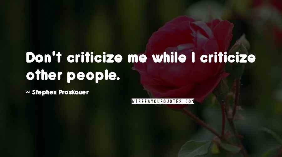Stephen Proskauer quotes: Don't criticize me while I criticize other people.