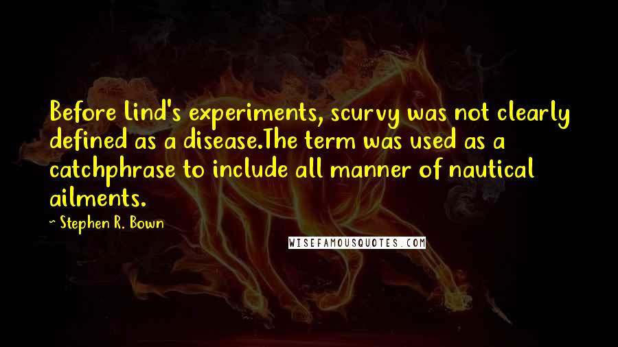 Stephen R. Bown quotes: Before Lind's experiments, scurvy was not clearly defined as a disease.The term was used as a catchphrase to include all manner of nautical ailments.