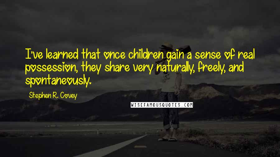 Stephen R. Covey quotes: I've learned that once children gain a sense of real possession, they share very naturally, freely, and spontaneously.