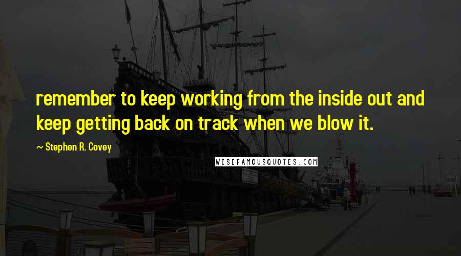 Stephen R. Covey quotes: remember to keep working from the inside out and keep getting back on track when we blow it.
