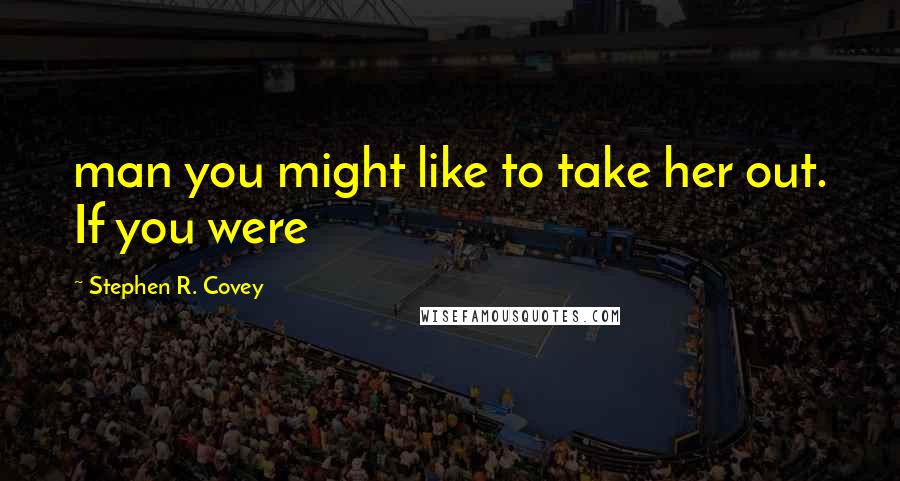 Stephen R. Covey quotes: man you might like to take her out. If you were