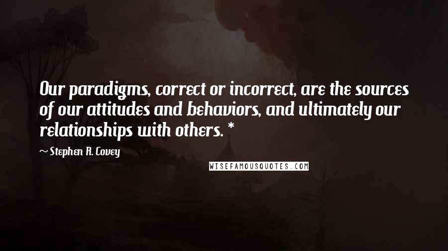 Stephen R. Covey quotes: Our paradigms, correct or incorrect, are the sources of our attitudes and behaviors, and ultimately our relationships with others. *