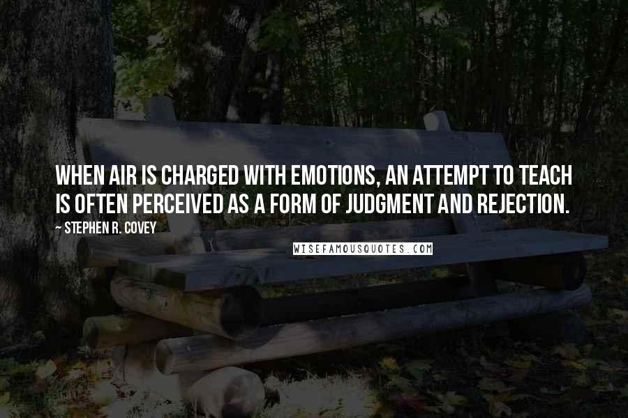 Stephen R. Covey quotes: When air is charged with emotions, an attempt to teach is often perceived as a form of judgment and rejection.