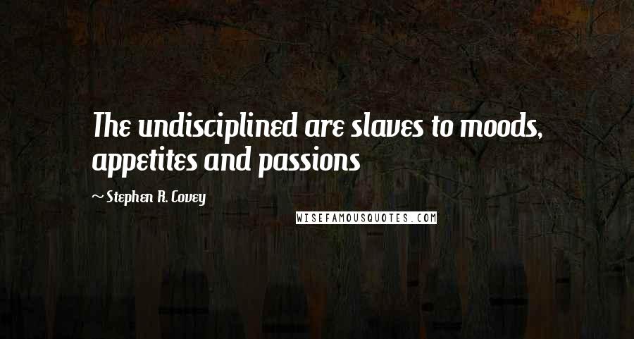 Stephen R. Covey quotes: The undisciplined are slaves to moods, appetites and passions