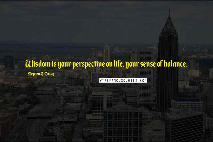 Stephen R. Covey quotes: Wisdom is your perspective on life, your sense of balance,