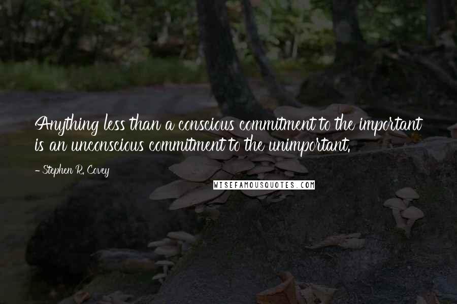 Stephen R. Covey quotes: Anything less than a conscious commitment to the important is an unconscious commitment to the unimportant.