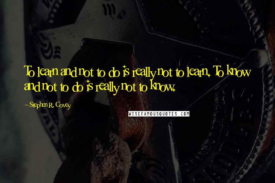 Stephen R. Covey quotes: To learn and not to do is really not to learn. To know and not to do is really not to know.