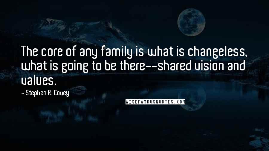 Stephen R. Covey quotes: The core of any family is what is changeless, what is going to be there--shared vision and values.