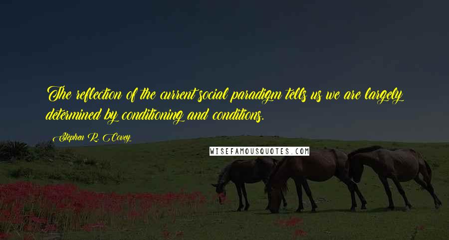 Stephen R. Covey quotes: The reflection of the current social paradigm tells us we are largely determined by conditioning and conditions.