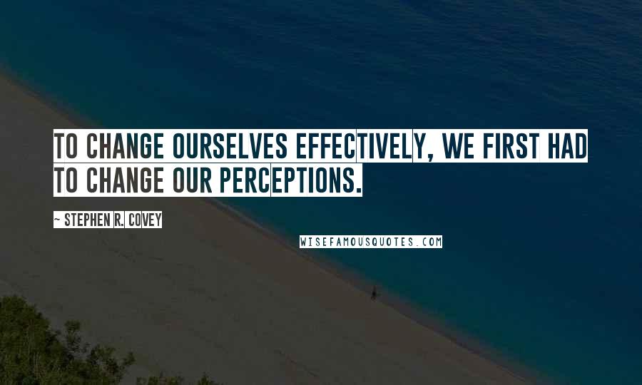 Stephen R. Covey quotes: To change ourselves effectively, we first had to change our perceptions.
