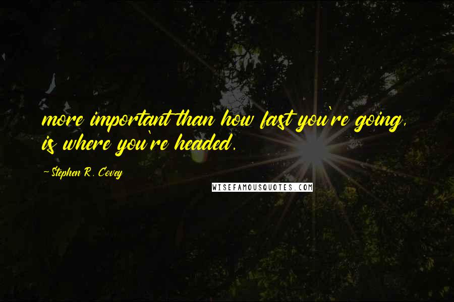 Stephen R. Covey quotes: more important than how fast you're going, is where you're headed.