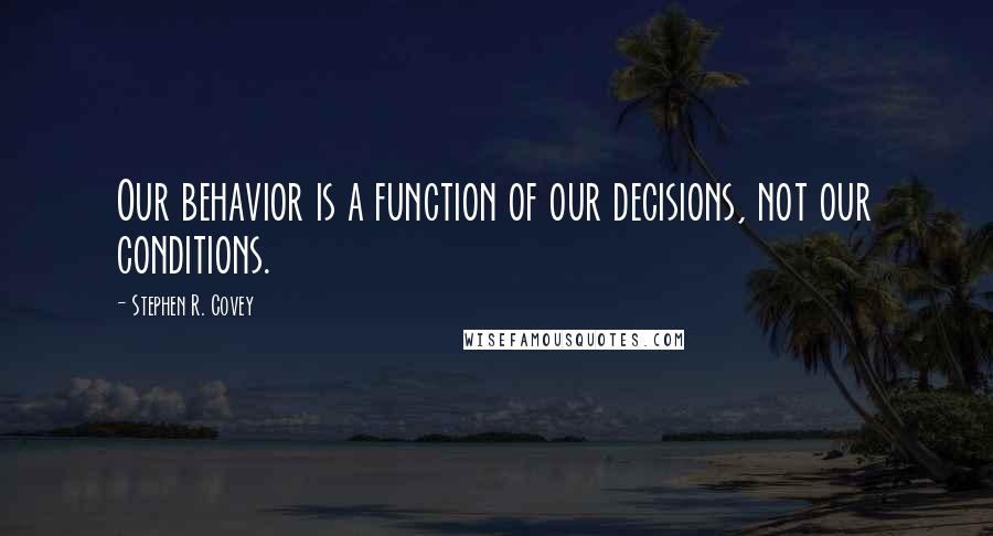 Stephen R. Covey quotes: Our behavior is a function of our decisions, not our conditions.