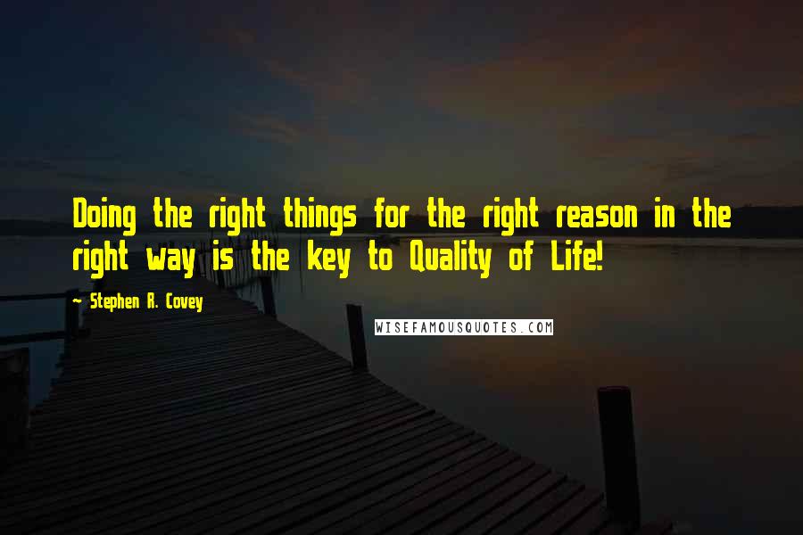 Stephen R. Covey quotes: Doing the right things for the right reason in the right way is the key to Quality of Life!