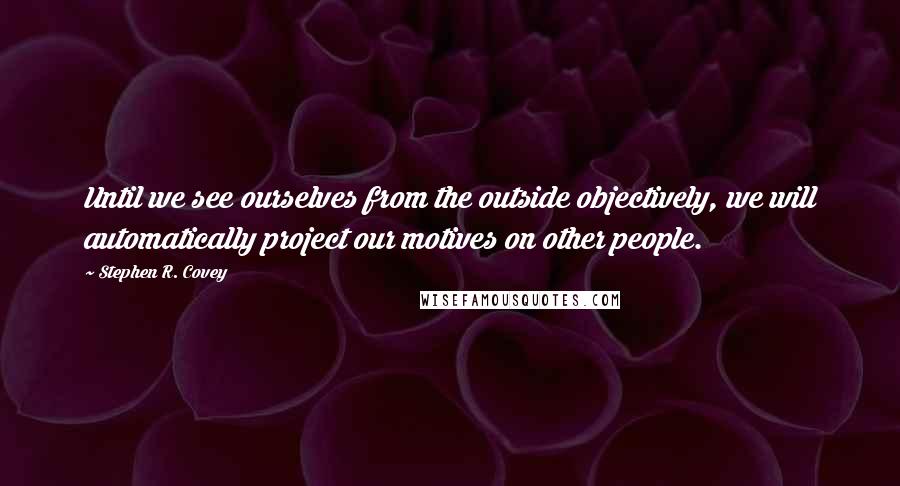 Stephen R. Covey quotes: Until we see ourselves from the outside objectively, we will automatically project our motives on other people.