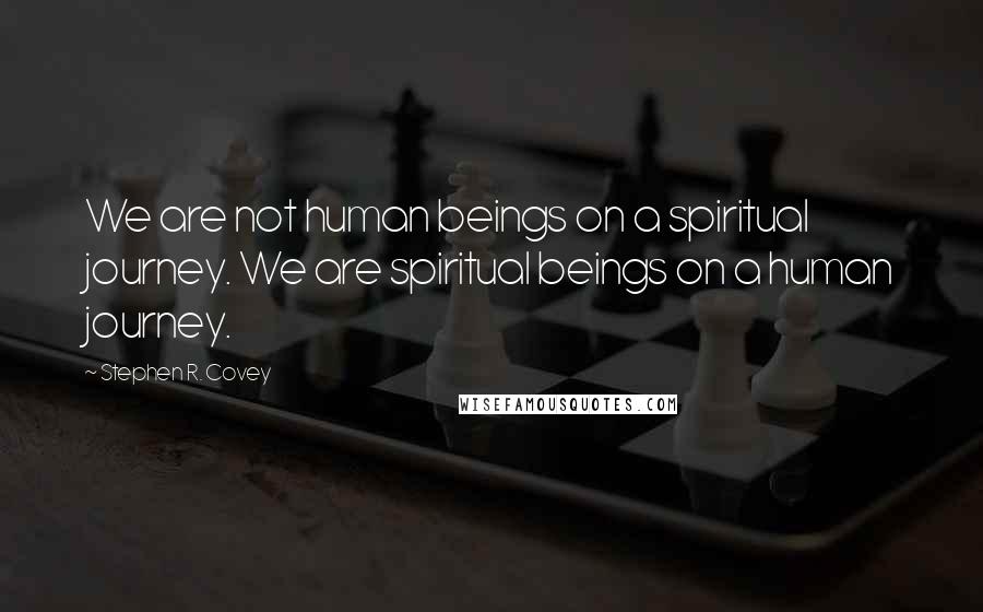 Stephen R. Covey quotes: We are not human beings on a spiritual journey. We are spiritual beings on a human journey.