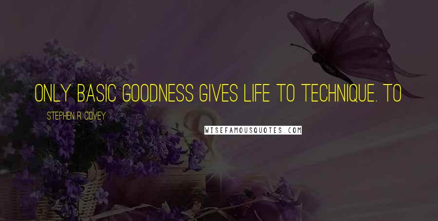 Stephen R. Covey quotes: Only basic goodness gives life to technique. To