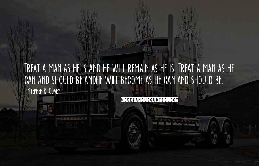 Stephen R. Covey quotes: Treat a man as he is and he will remain as he is. Treat a man as he can and should be andhe will become as he can and should