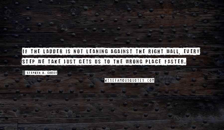 Stephen R. Covey quotes: If the ladder is not leaning against the right wall, every step we take just gets us to the wrong place faster.