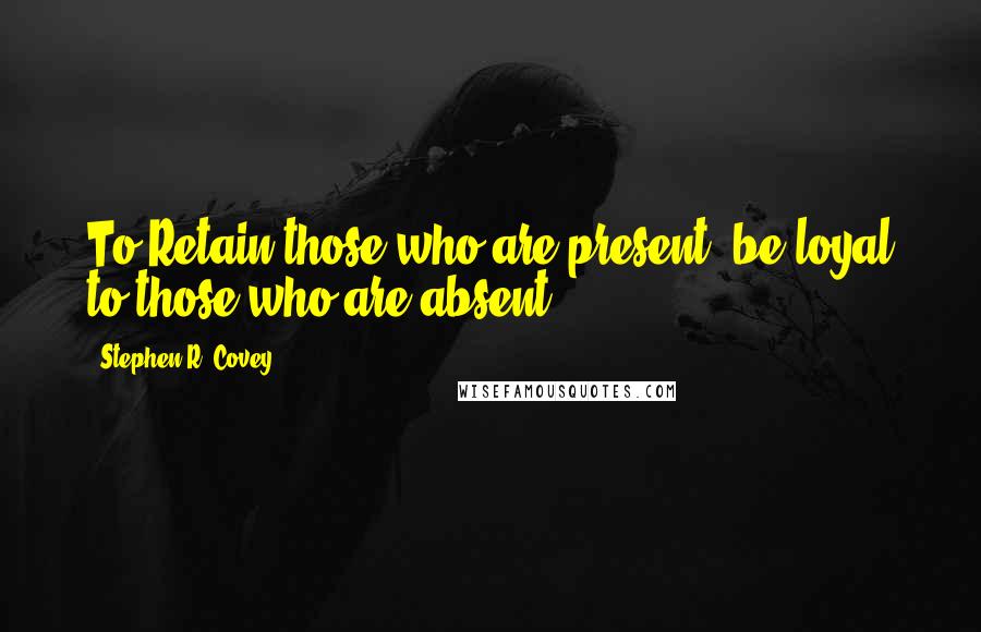 Stephen R. Covey quotes: To Retain those who are present, be loyal to those who are absent.