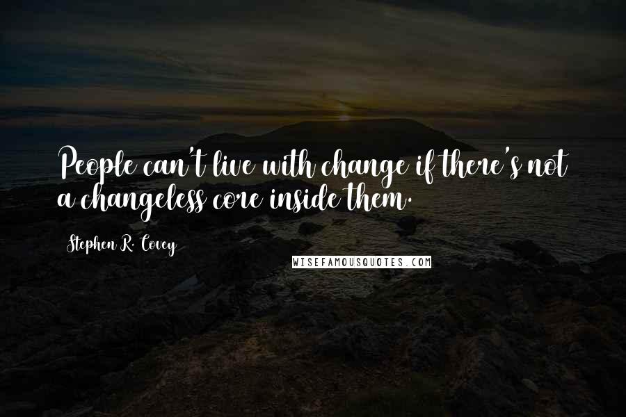 Stephen R. Covey quotes: People can't live with change if there's not a changeless core inside them.