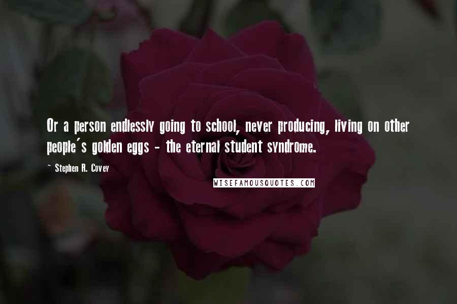 Stephen R. Covey quotes: Or a person endlessly going to school, never producing, living on other people's golden eggs - the eternal student syndrome.