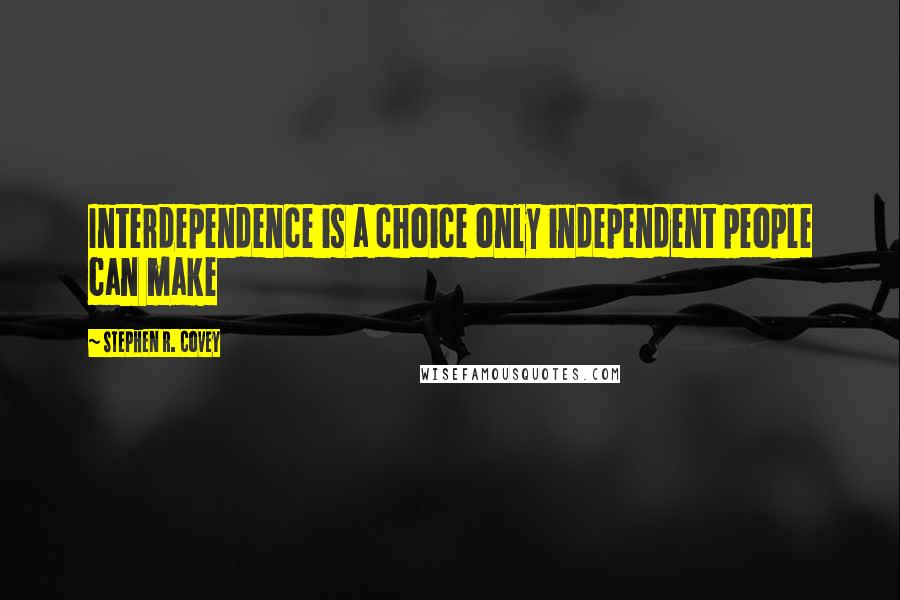 Stephen R. Covey quotes: Interdependence is a choice only independent people can make