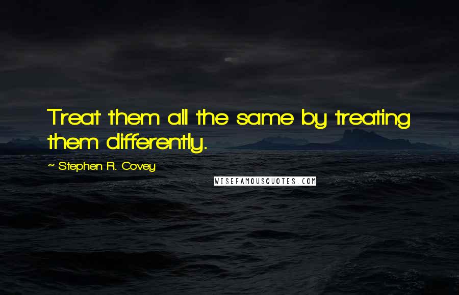 Stephen R. Covey quotes: Treat them all the same by treating them differently.