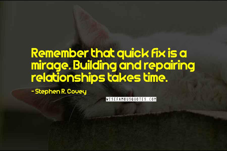 Stephen R. Covey quotes: Remember that quick fix is a mirage. Building and repairing relationships takes time.