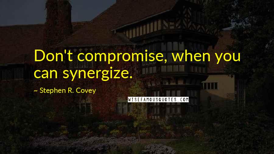 Stephen R. Covey quotes: Don't compromise, when you can synergize.