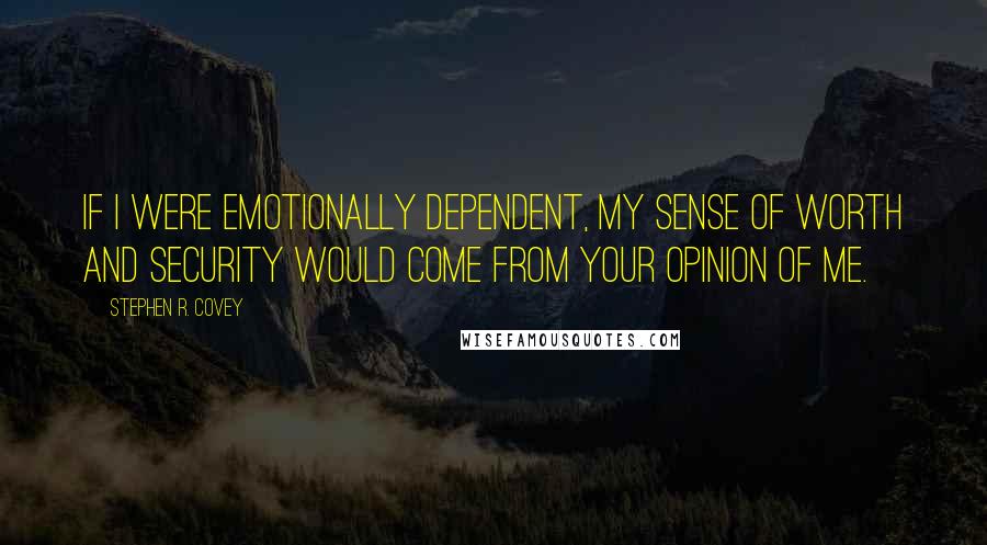 Stephen R. Covey quotes: If I were emotionally dependent, my sense of worth and security would come from your opinion of me.