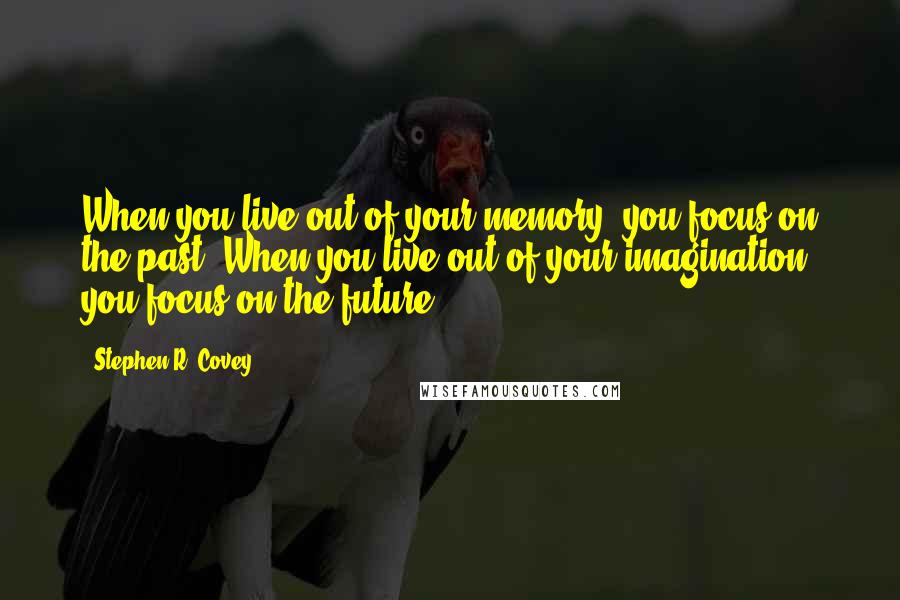 Stephen R. Covey quotes: When you live out of your memory, you focus on the past. When you live out of your imagination, you focus on the future.