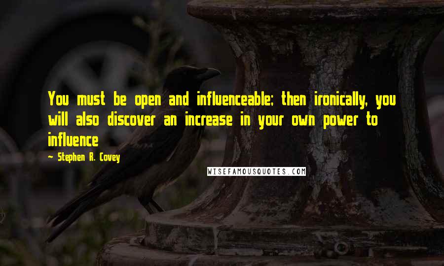 Stephen R. Covey quotes: You must be open and influenceable; then ironically, you will also discover an increase in your own power to influence