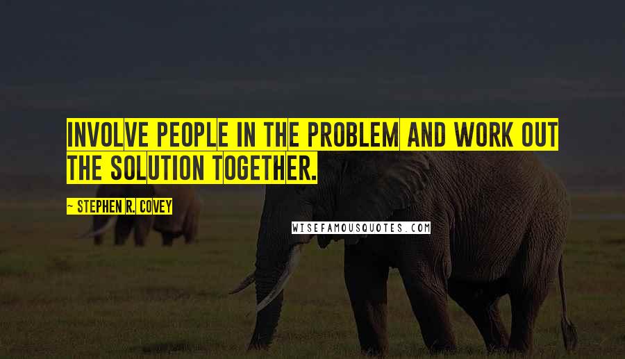 Stephen R. Covey quotes: Involve people in the problem and work out the solution together.