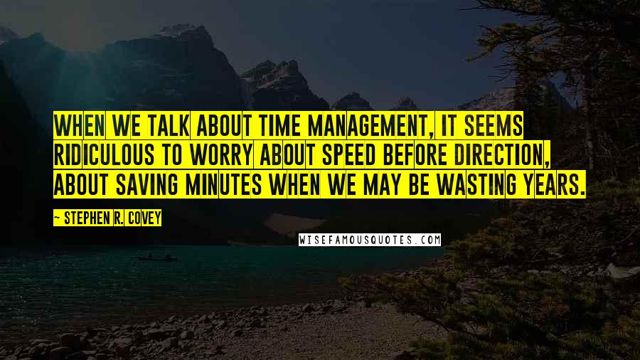Stephen R. Covey quotes: When we talk about time management, it seems ridiculous to worry about speed before direction, about saving minutes when we may be wasting years.