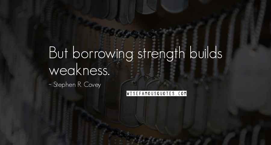 Stephen R. Covey quotes: But borrowing strength builds weakness.